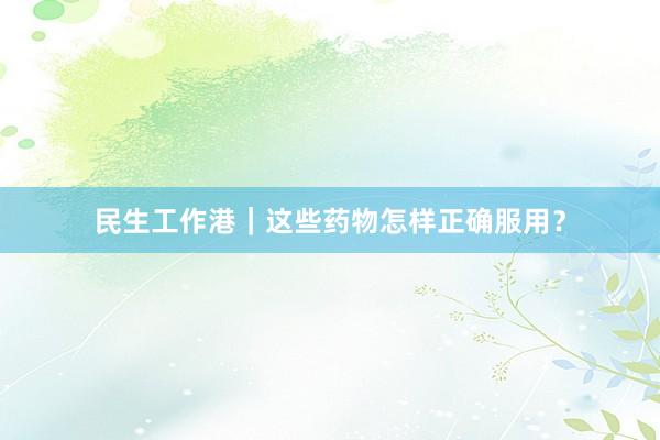 民生工作港｜这些药物怎样正确服用？