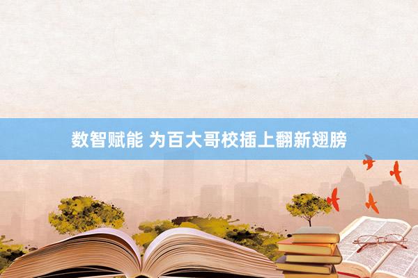 数智赋能 为百大哥校插上翻新翅膀