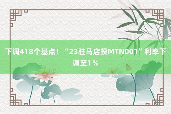 下调418个基点！“23驻马店投MTN001”利率下调至1％