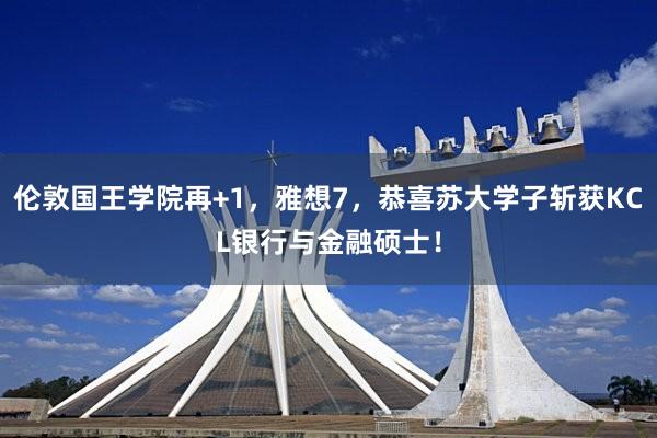 伦敦国王学院再+1，雅想7，恭喜苏大学子斩获KCL银行与金融硕士！