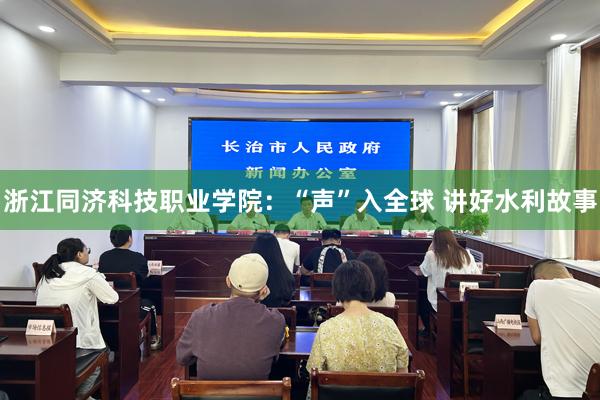 浙江同济科技职业学院：“声”入全球 讲好水利故事