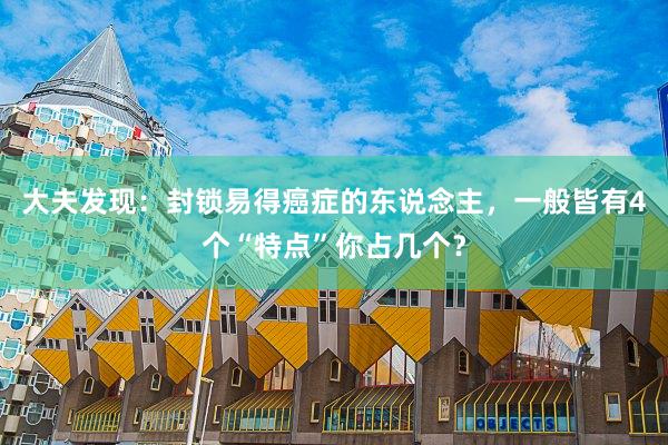大夫发现：封锁易得癌症的东说念主，一般皆有4个“特点”你占几个？