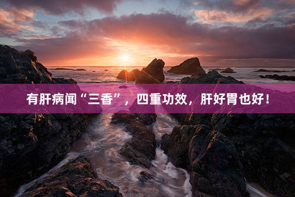 有肝病闻“三香”，四重功效，肝好胃也好！