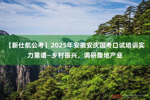 【新仕航公考】2025年安徽安庆国考口试培训实力靠谱—乡村振兴，调研腹地产业