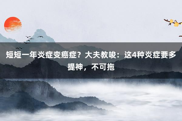 短短一年炎症变癌症？大夫教唆：这4种炎症要多提神，不可拖