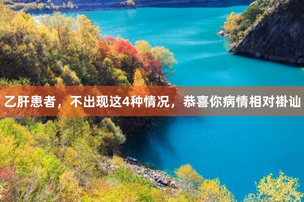 乙肝患者，不出现这4种情况，恭喜你病情相对褂讪