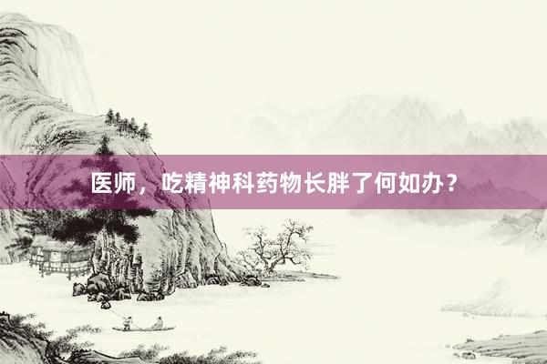 医师，吃精神科药物长胖了何如办？